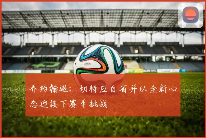 乔约翰逊：切特应自省并以全新心态迎接下赛季挑战