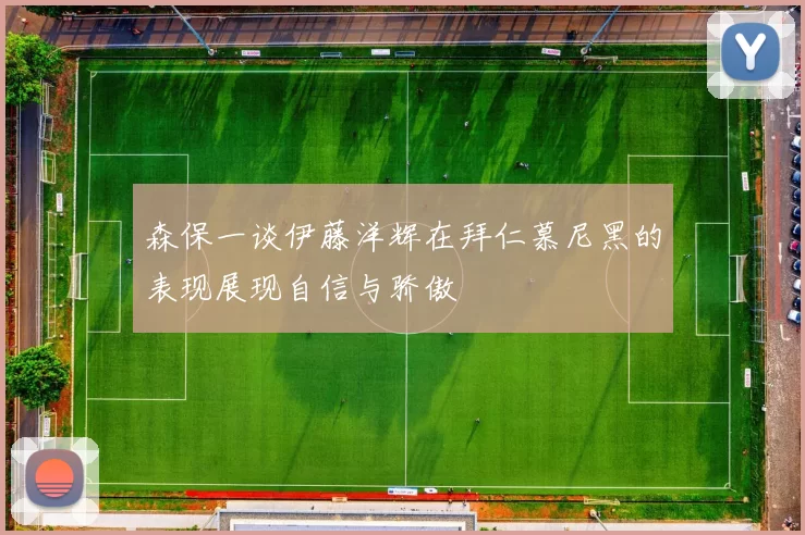 森保一谈伊藤洋辉在拜仁慕尼黑的表现展现自信与骄傲