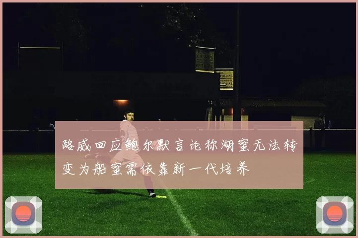 路威回应鲍尔默言论称湖蜜无法转变为船蜜需依靠新一代培养