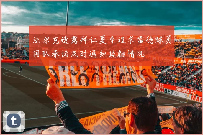 法尔克透露拜仁夏季追求雷德球员团队承诺及时通知接触情况