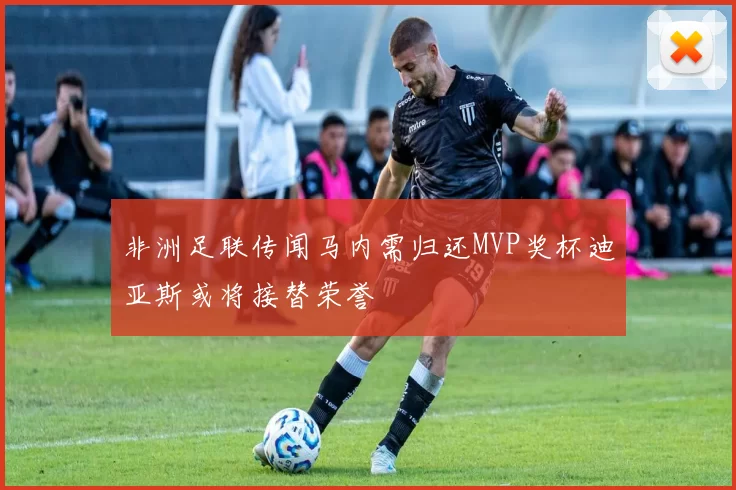非洲足联传闻马内需归还MVP奖杯迪亚斯或将接替荣誉