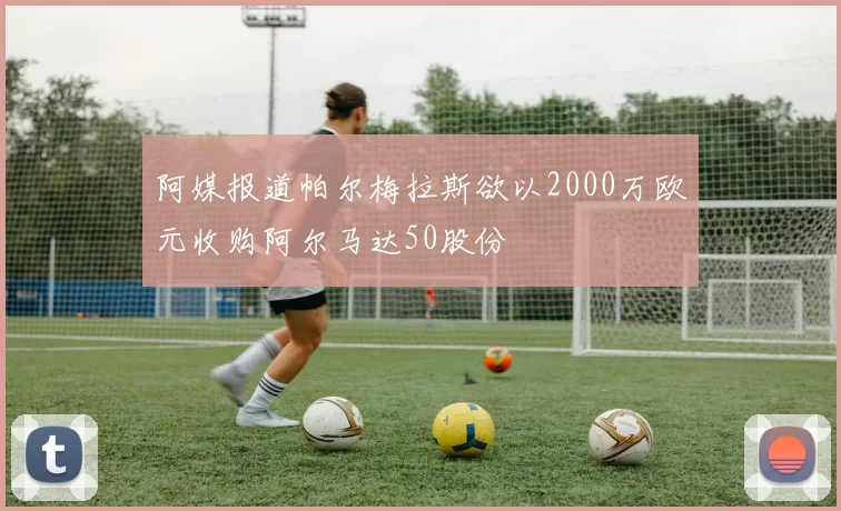 阿媒报道帕尔梅拉斯欲以2000万欧元收购阿尔马达50股份