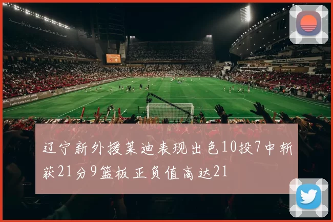 辽宁新外援莱迪表现出色10投7中斩获21分9篮板正负值高达21