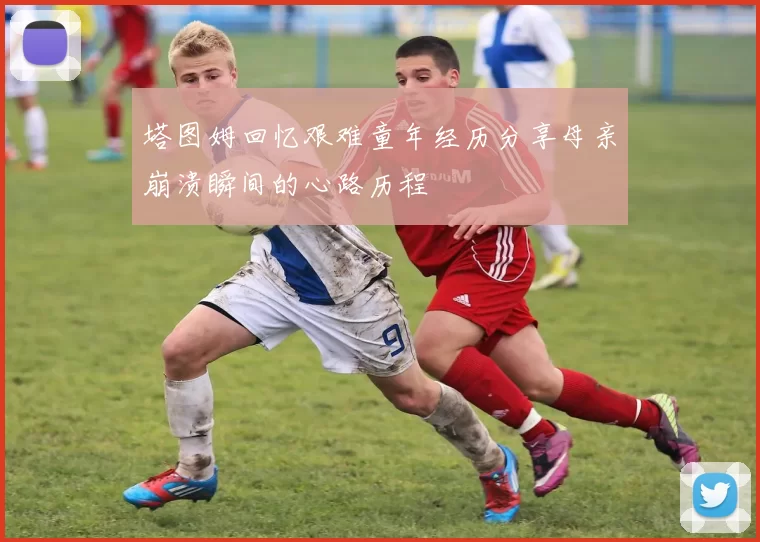 塔图姆回忆艰难童年经历分享母亲崩溃瞬间的心路历程