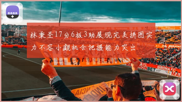 林秉圣17分6板3助展现完美拼图实力不容小觑机会把握能力突出