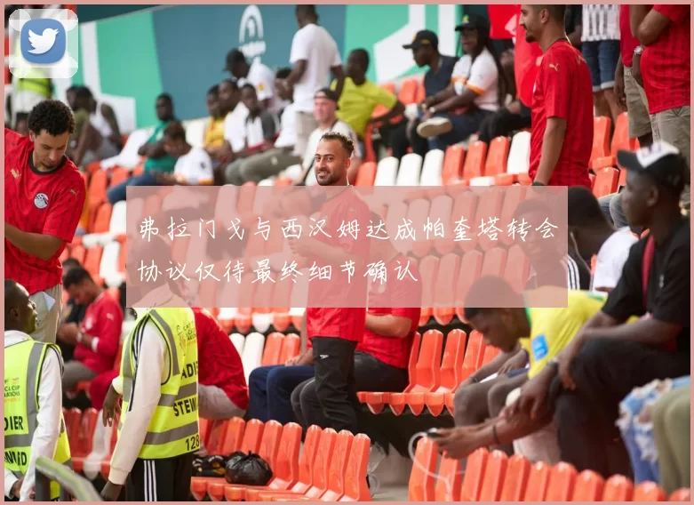 弗拉门戈与西汉姆达成帕奎塔转会协议仅待最终细节确认