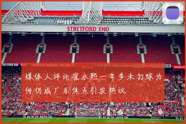 媒体人评论崔永熙一年多未打球为何仍成广东焦点引发热议