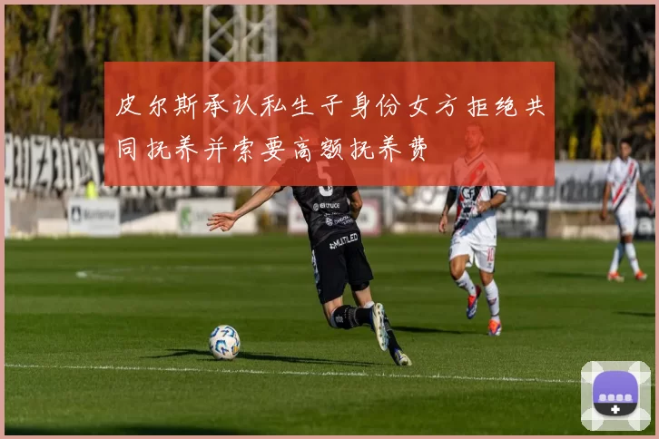 皮尔斯承认私生子身份女方拒绝共同抚养并索要高额抚养费