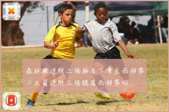 森林狼连败三场排名下滑至西部第六火箭连胜三场稳居西部第四