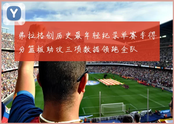弗拉格创历史最年轻纪录单赛季得分篮板助攻三项数据领跑全队