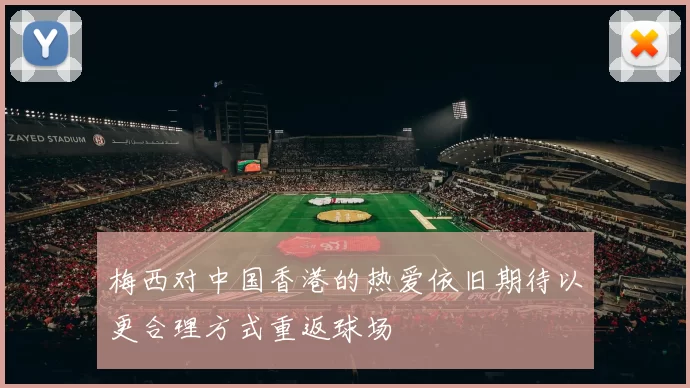 梅西对中国香港的热爱依旧期待以更合理方式重返球场