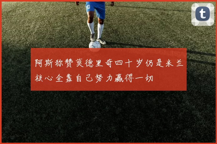 阿斯称赞莫德里奇四十岁仍是米兰核心全靠自己努力赢得一切
