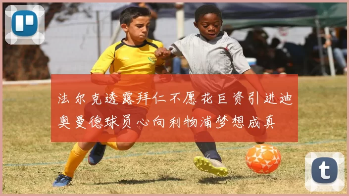 法尔克透露拜仁不愿花巨资引进迪奥曼德球员心向利物浦梦想成真