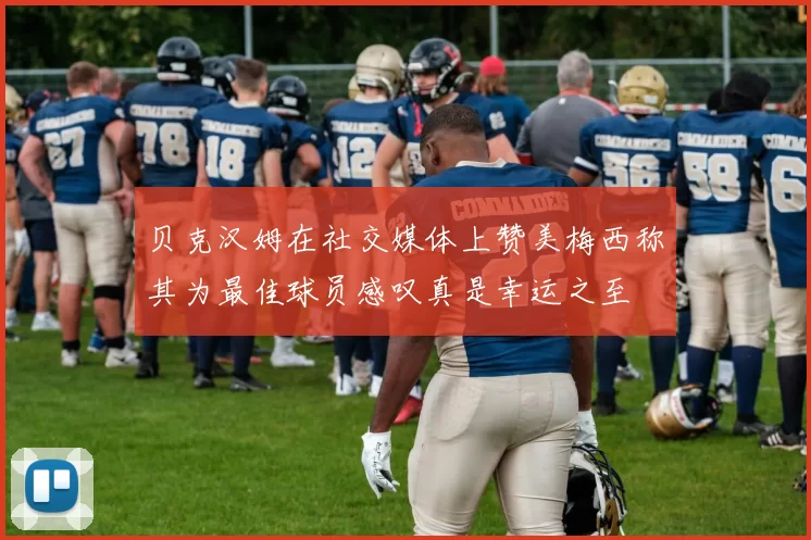 贝克汉姆在社交媒体上赞美梅西称其为最佳球员感叹真是幸运之至