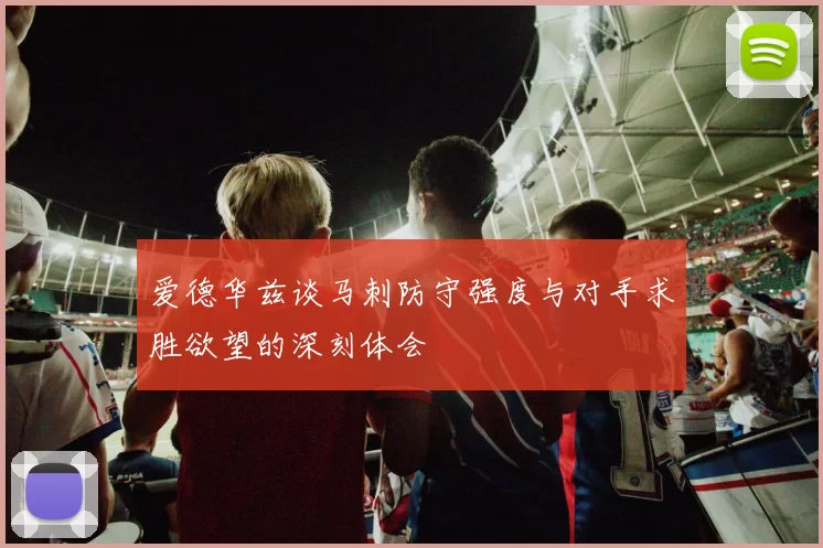 爱德华兹谈马刺防守强度与对手求胜欲望的深刻体会