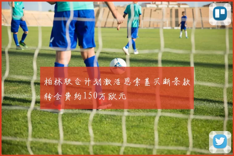 柏林联合计划激活恩索基买断条款转会费约150万欧元