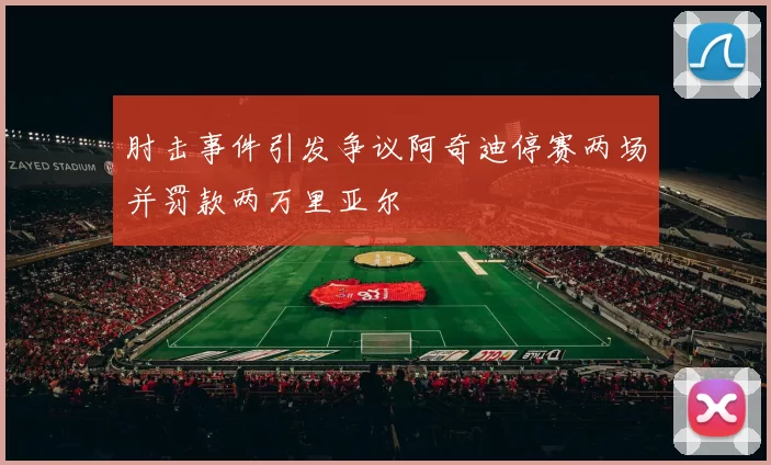 肘击事件引发争议阿奇迪停赛两场并罚款两万里亚尔
