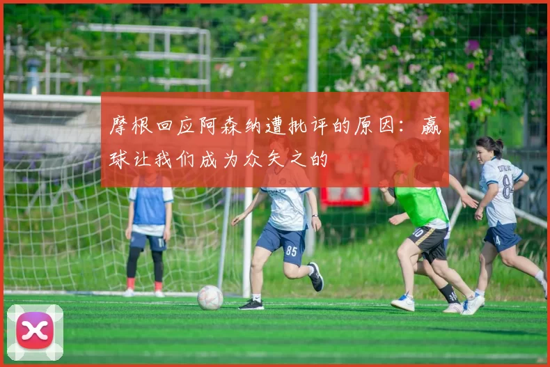 摩根回应阿森纳遭批评的原因：赢球让我们成为众矢之的