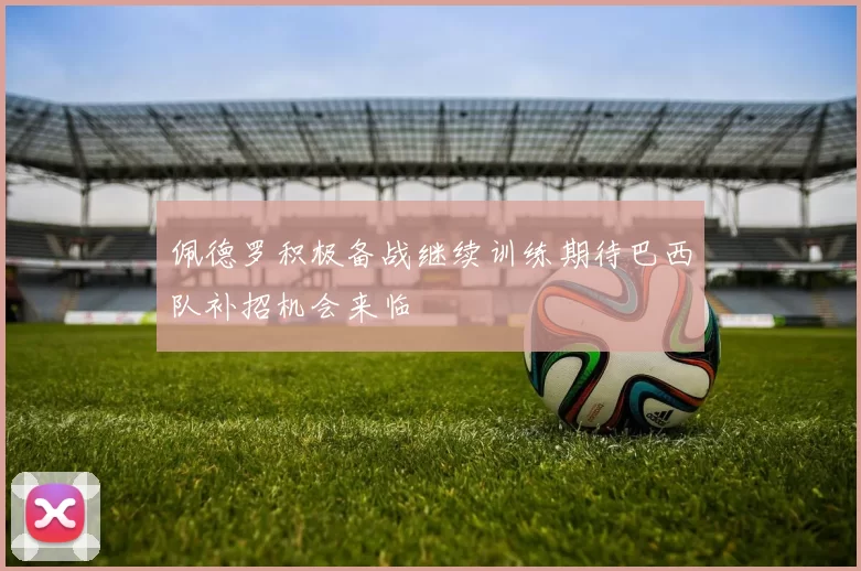 佩德罗积极备战继续训练期待巴西队补招机会来临