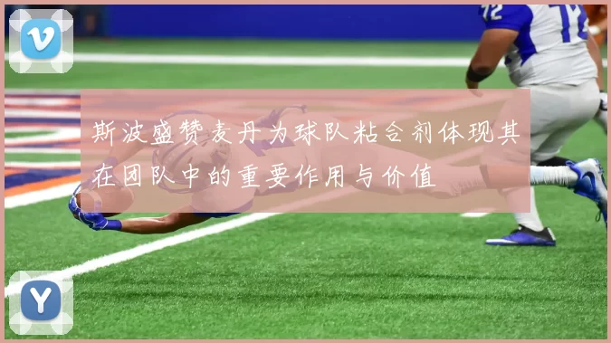 斯波盛赞麦丹为球队粘合剂体现其在团队中的重要作用与价值