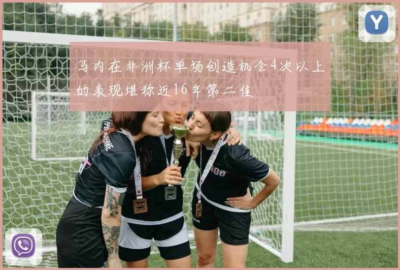 马内在非洲杯单场创造机会4次以上的表现堪称近16年第二佳