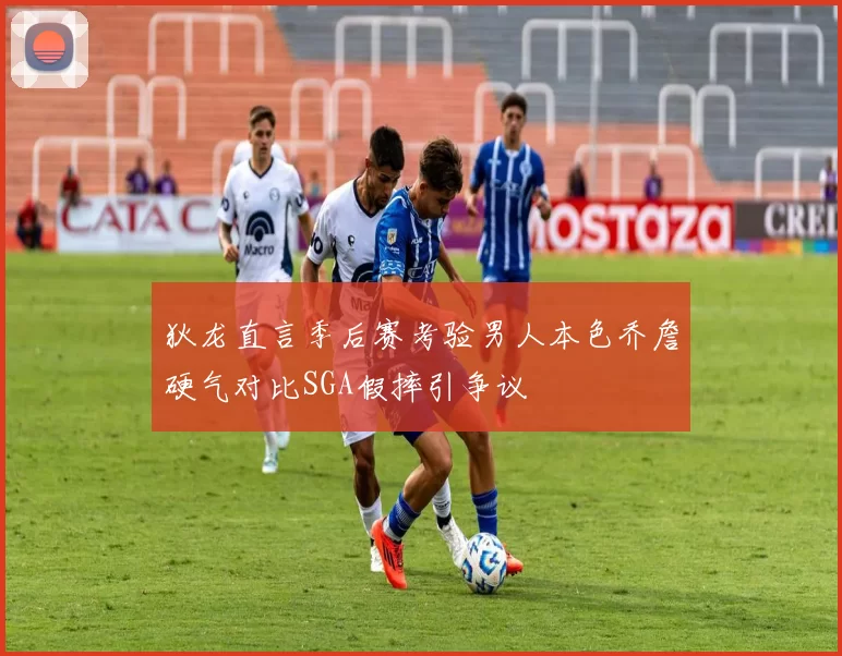 狄龙直言季后赛考验男人本色乔詹硬气对比SGA假摔引争议