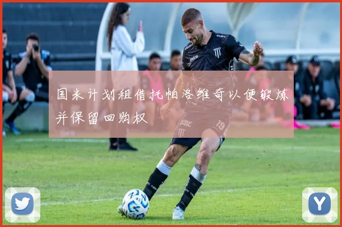 国米计划租借托帕洛维奇以便锻炼并保留回购权