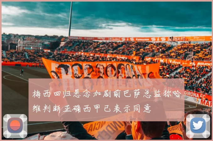 梅西回归悬念加剧前巴萨总监称哈维判断正确西甲已表示同意