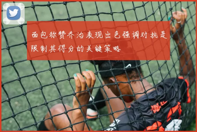 面包称赞乔治表现出色强调对抗是限制其得分的关键策略