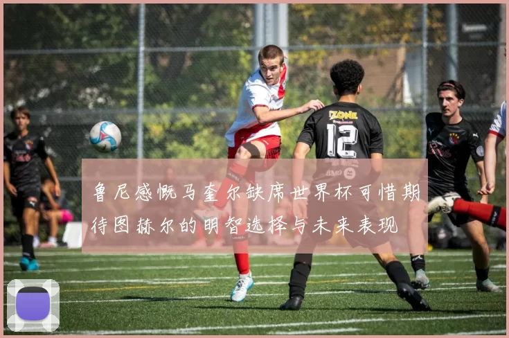 鲁尼感慨马奎尔缺席世界杯可惜期待图赫尔的明智选择与未来表现