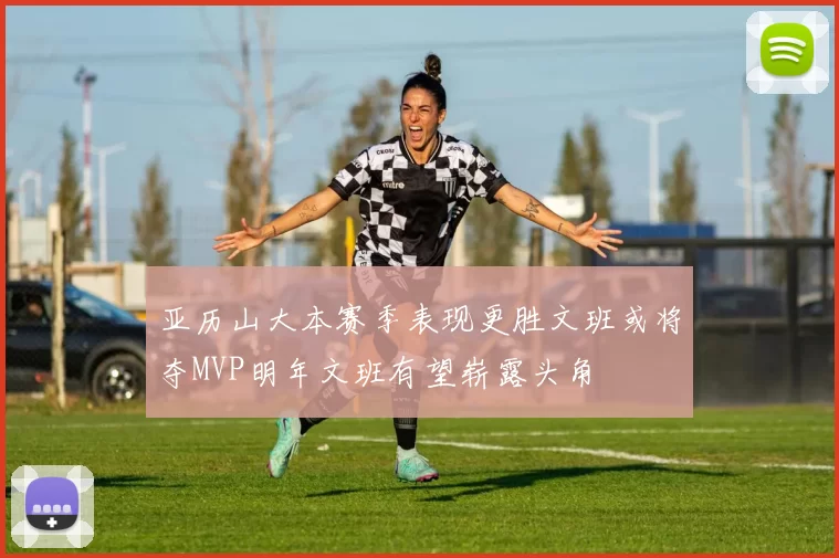 亚历山大本赛季表现更胜文班或将夺MVP明年文班有望崭露头角