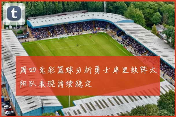 周四竞彩篮球分析勇士库里缺阵太阳队表现持续稳定
